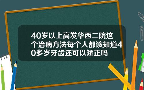 40岁以上高发华西二院这个治病方法每个人都该知道40多岁牙齿还可以矫正吗