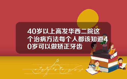 40岁以上高发华西二院这个治病方法每个人都该知道40岁可以做矫正牙齿
