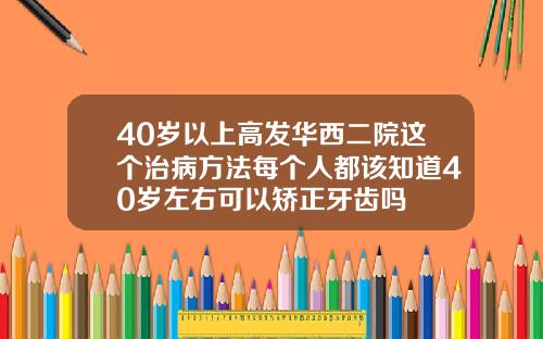 40岁以上高发华西二院这个治病方法每个人都该知道40岁左右可以矫正牙齿吗