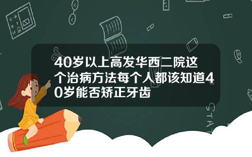 40岁以上高发华西二院这个治病方法每个人都该知道40岁能否矫正牙齿