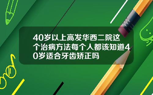 40岁以上高发华西二院这个治病方法每个人都该知道40岁适合牙齿矫正吗