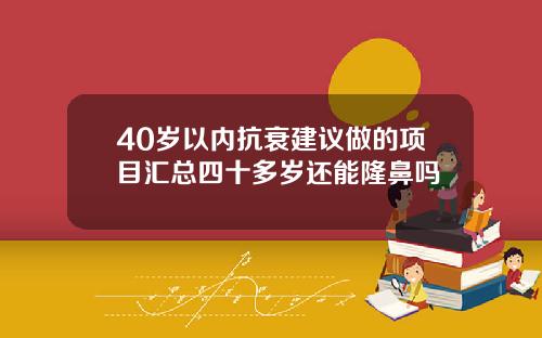 40岁以内抗衰建议做的项目汇总四十多岁还能隆鼻吗
