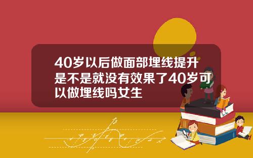 40岁以后做面部埋线提升是不是就没有效果了40岁可以做埋线吗女生