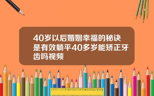 40岁以后婚姻幸福的秘诀是有效躺平40多岁能矫正牙齿吗视频