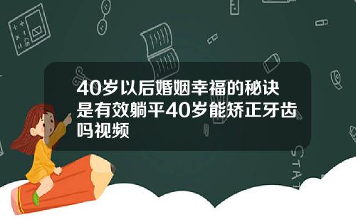40岁以后婚姻幸福的秘诀是有效躺平40岁能矫正牙齿吗视频