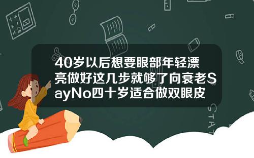 40岁以后想要眼部年轻漂亮做好这几步就够了向衰老SayNo四十岁适合做双眼皮手术吗
