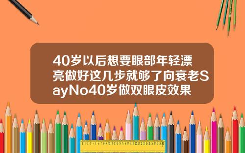40岁以后想要眼部年轻漂亮做好这几步就够了向衰老SayNo40岁做双眼皮效果怎样