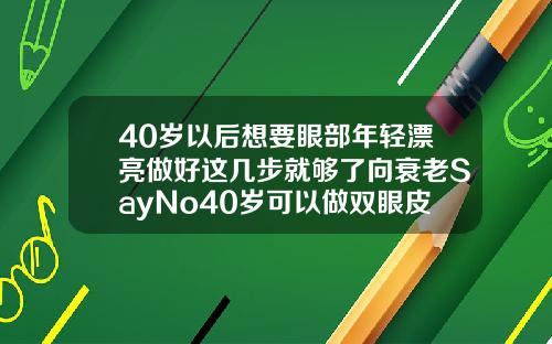 40岁以后想要眼部年轻漂亮做好这几步就够了向衰老SayNo40岁可以做双眼皮么女生