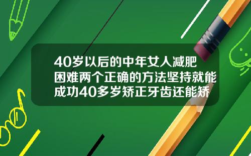 40岁以后的中年女人减肥困难两个正确的方法坚持就能成功40多岁矫正牙齿还能矫正吗图片