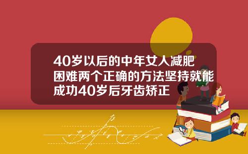 40岁以后的中年女人减肥困难两个正确的方法坚持就能成功40岁后牙齿矫正