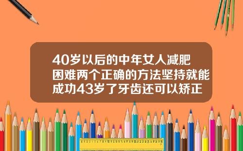 40岁以后的中年女人减肥困难两个正确的方法坚持就能成功43岁了牙齿还可以矫正
