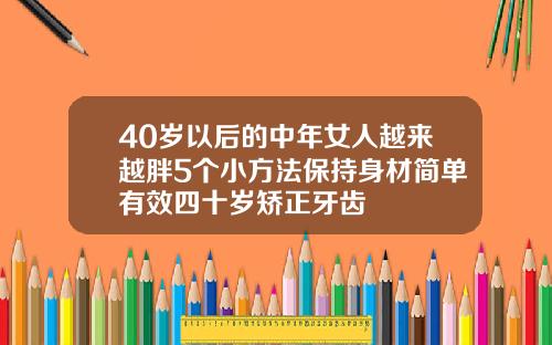 40岁以后的中年女人越来越胖5个小方法保持身材简单有效四十岁矫正牙齿
