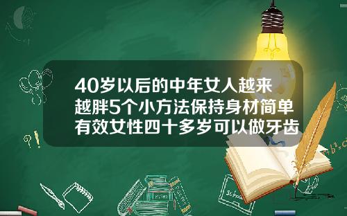 40岁以后的中年女人越来越胖5个小方法保持身材简单有效女性四十多岁可以做牙齿矫正吗