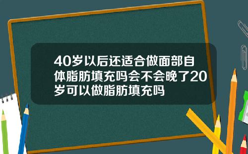 40岁以后还适合做面部自体脂肪填充吗会不会晚了20岁可以做脂肪填充吗
