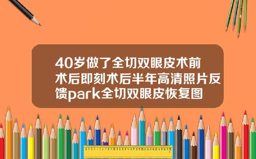 40岁做了全切双眼皮术前术后即刻术后半年高清照片反馈park全切双眼皮恢复图