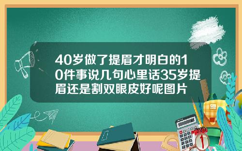 40岁做了提眉才明白的10件事说几句心里话35岁提眉还是割双眼皮好呢图片