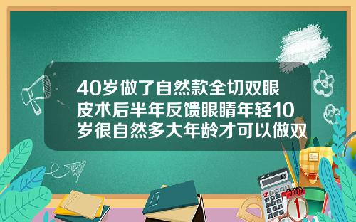 40岁做了自然款全切双眼皮术后半年反馈眼睛年轻10岁很自然多大年龄才可以做双眼皮
