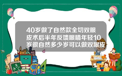 40岁做了自然款全切双眼皮术后半年反馈眼睛年轻10岁很自然多少岁可以做双眼皮