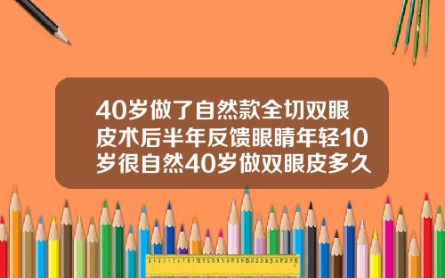 40岁做了自然款全切双眼皮术后半年反馈眼睛年轻10岁很自然40岁做双眼皮多久恢复自然