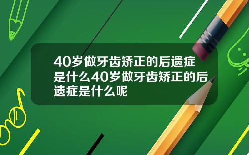 40岁做牙齿矫正的后遗症是什么40岁做牙齿矫正的后遗症是什么呢