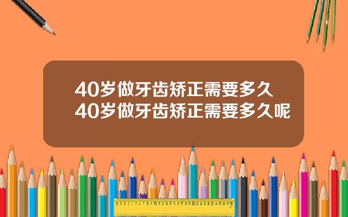40岁做牙齿矫正需要多久40岁做牙齿矫正需要多久呢
