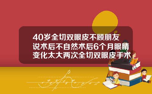 40岁全切双眼皮不顾朋友说术后不自然术后6个月眼睛变化太大两次全切双眼皮手术后会怎么样
