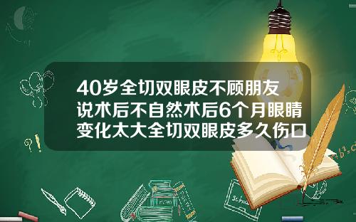 40岁全切双眼皮不顾朋友说术后不自然术后6个月眼睛变化太大全切双眼皮多久伤口不红
