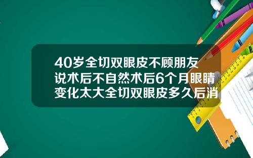 40岁全切双眼皮不顾朋友说术后不自然术后6个月眼睛变化太大全切双眼皮多久后消肿