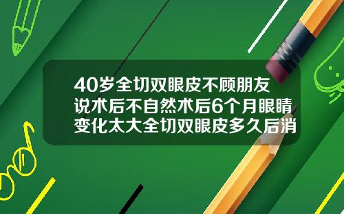 40岁全切双眼皮不顾朋友说术后不自然术后6个月眼睛变化太大全切双眼皮多久后消肿
