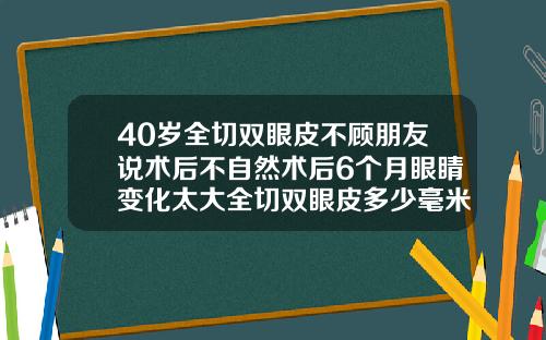 40岁全切双眼皮不顾朋友说术后不自然术后6个月眼睛变化太大全切双眼皮多少毫米最自然好看