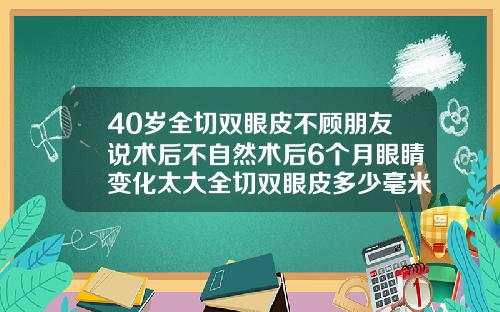 40岁全切双眼皮不顾朋友说术后不自然术后6个月眼睛变化太大全切双眼皮多少毫米最自然好看