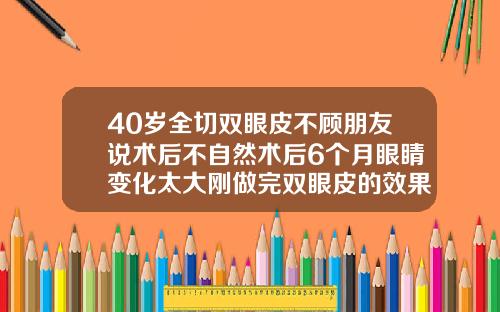 40岁全切双眼皮不顾朋友说术后不自然术后6个月眼睛变化太大刚做完双眼皮的效果