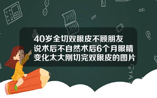 40岁全切双眼皮不顾朋友说术后不自然术后6个月眼睛变化太大刚切完双眼皮的图片