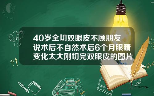 40岁全切双眼皮不顾朋友说术后不自然术后6个月眼睛变化太大刚切完双眼皮的图片