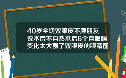 40岁全切双眼皮不顾朋友说术后不自然术后6个月眼睛变化太大割了双眼皮的眼睛图片