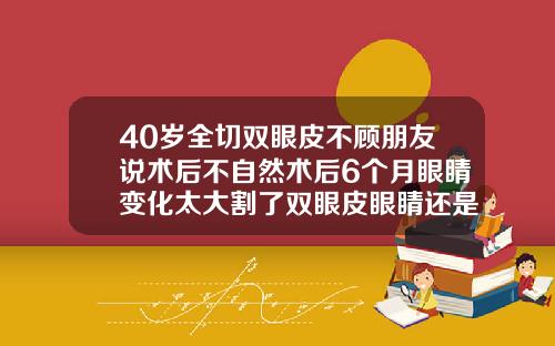 40岁全切双眼皮不顾朋友说术后不自然术后6个月眼睛变化太大割了双眼皮眼睛还是不大