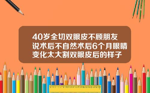 40岁全切双眼皮不顾朋友说术后不自然术后6个月眼睛变化太大割双眼皮后的样子