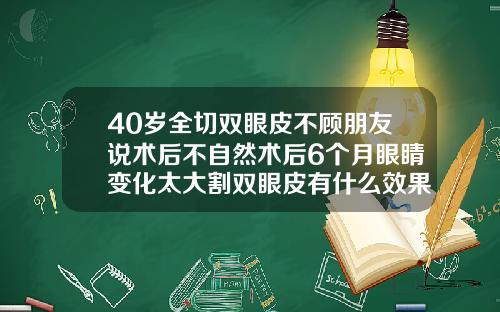 40岁全切双眼皮不顾朋友说术后不自然术后6个月眼睛变化太大割双眼皮有什么效果图片
