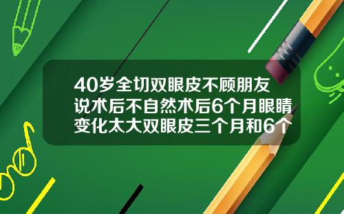 40岁全切双眼皮不顾朋友说术后不自然术后6个月眼睛变化太大双眼皮三个月和6个月