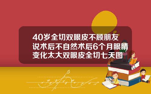 40岁全切双眼皮不顾朋友说术后不自然术后6个月眼睛变化太大双眼皮全切七天图