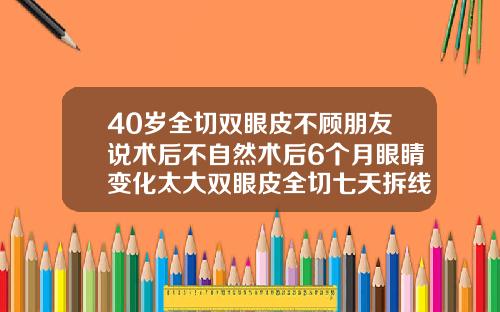 40岁全切双眼皮不顾朋友说术后不自然术后6个月眼睛变化太大双眼皮全切七天拆线图片大全