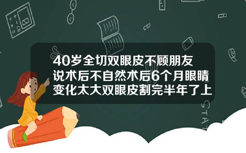 40岁全切双眼皮不顾朋友说术后不自然术后6个月眼睛变化太大双眼皮割完半年了上眼皮还是很肿