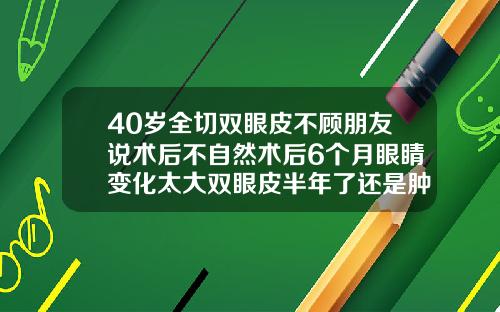 40岁全切双眼皮不顾朋友说术后不自然术后6个月眼睛变化太大双眼皮半年了还是肿正常吗