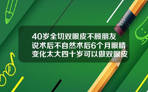 40岁全切双眼皮不顾朋友说术后不自然术后6个月眼睛变化太大四十岁可以做双眼皮吗全切双眼皮