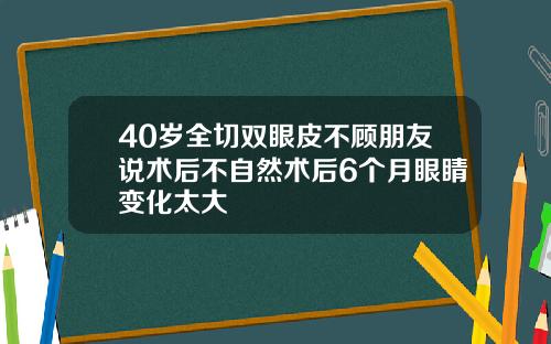 40岁全切双眼皮不顾朋友说术后不自然术后6个月眼睛变化太大