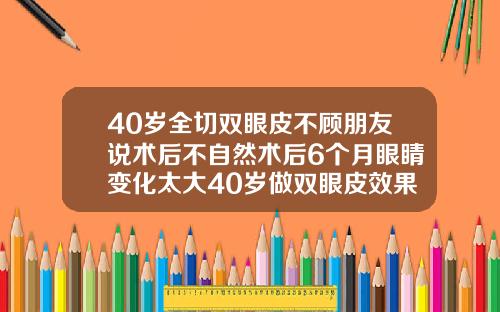 40岁全切双眼皮不顾朋友说术后不自然术后6个月眼睛变化太大40岁做双眼皮效果怎样