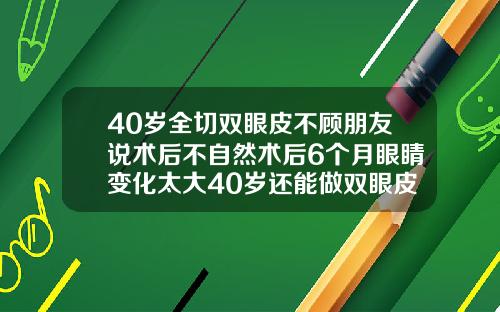 40岁全切双眼皮不顾朋友说术后不自然术后6个月眼睛变化太大40岁还能做双眼皮吗