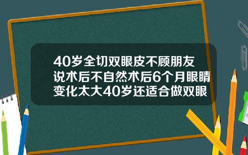 40岁全切双眼皮不顾朋友说术后不自然术后6个月眼睛变化太大40岁还适合做双眼皮吗