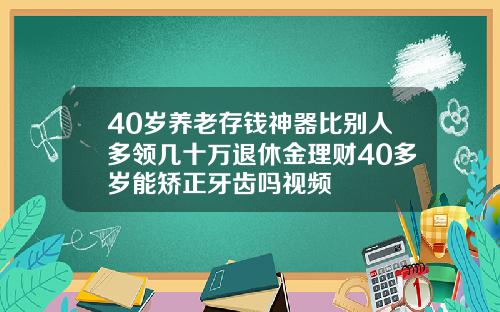 40岁养老存钱神器比别人多领几十万退休金理财40多岁能矫正牙齿吗视频
