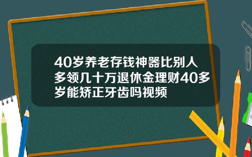 40岁养老存钱神器比别人多领几十万退休金理财40多岁能矫正牙齿吗视频
